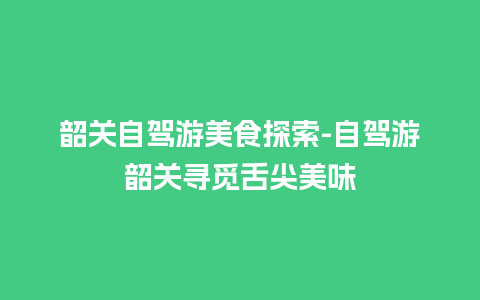 韶关自驾游美食探索-自驾游韶关寻觅舌尖美味