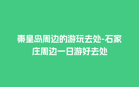 秦皇岛周边的游玩去处-石家庄周边一日游好去处