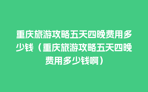 重庆旅游攻略五天四晚费用多少钱（重庆旅游攻略五天四晚费用多少钱啊）