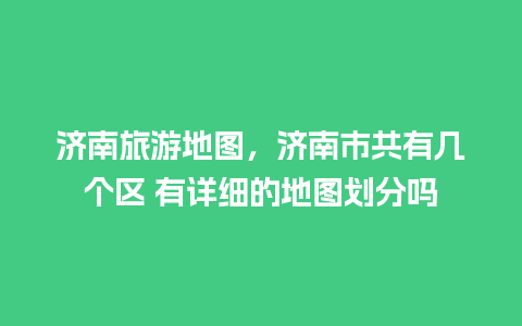 济南旅游地图，济南市共有几个区 有详细的地图划分吗