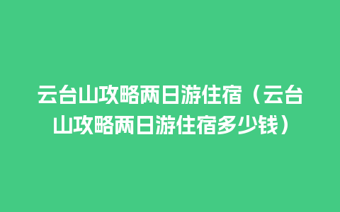 云台山攻略两日游住宿（云台山攻略两日游住宿多少钱）