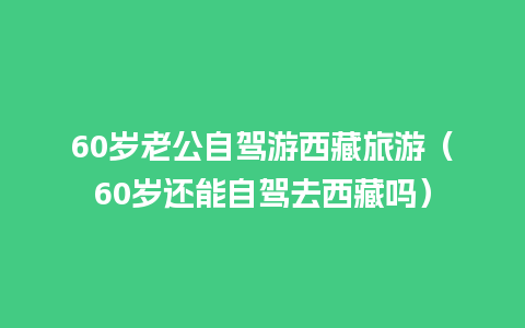 60岁老公自驾游西藏旅游（60岁还能自驾去西藏吗）