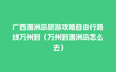 广西涠洲岛旅游攻略自由行路线万州到（万州到涠洲岛怎么去）