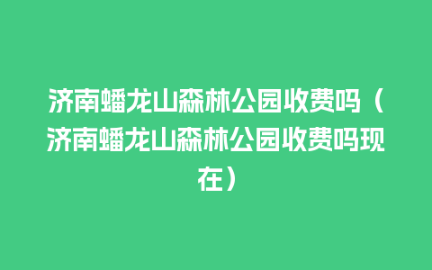 济南蟠龙山森林公园收费吗（济南蟠龙山森林公园收费吗现在）