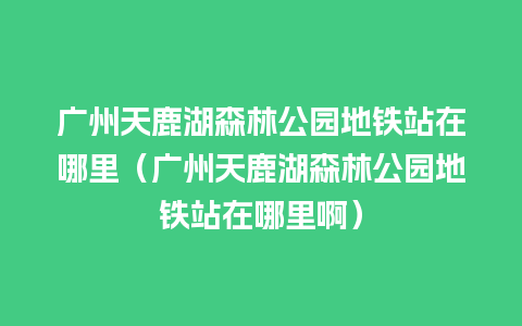 广州天鹿湖森林公园地铁站在哪里（广州天鹿湖森林公园地铁站在哪里啊）