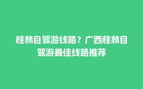 桂林自驾游线路？广西桂林自驾游最佳线路推荐