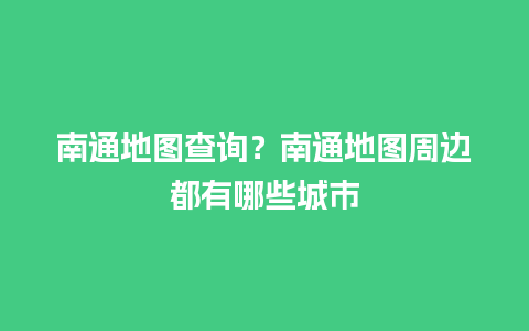 南通地图查询？南通地图周边都有哪些城市