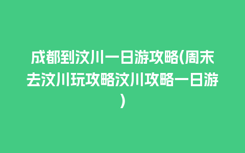 成都到汶川一日游攻略(周末去汶川玩攻略汶川攻略一日游)