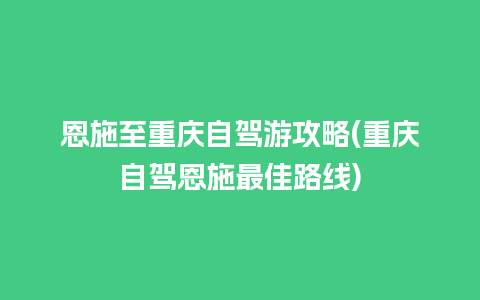 恩施至重庆自驾游攻略(重庆自驾恩施最佳路线)