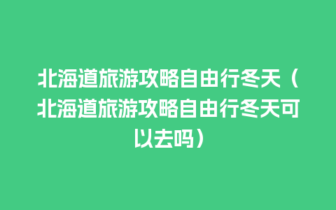 北海道旅游攻略自由行冬天（北海道旅游攻略自由行冬天可以去吗）