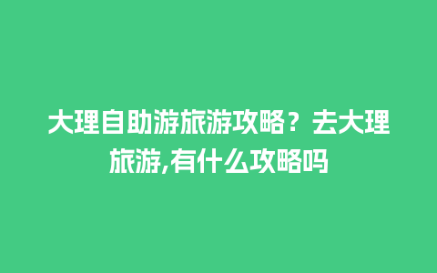 大理自助游旅游攻略？去大理旅游,有什么攻略吗