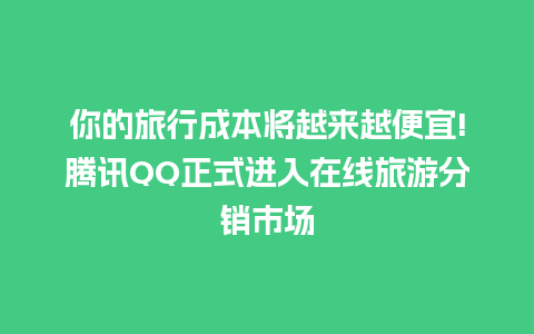 你的旅行成本将越来越便宜!腾讯QQ正式进入在线旅游分销市场