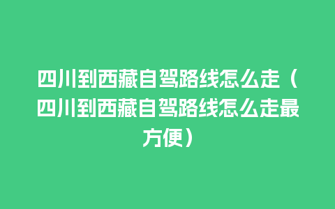 四川到西藏自驾路线怎么走（四川到西藏自驾路线怎么走最方便）