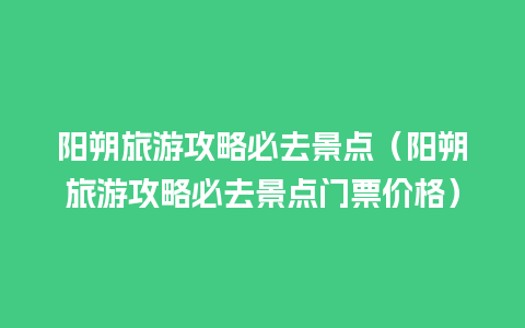 阳朔旅游攻略必去景点（阳朔旅游攻略必去景点门票价格）