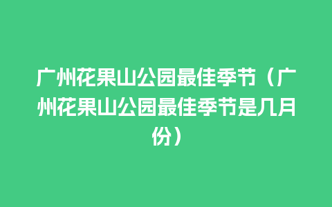 广州花果山公园最佳季节（广州花果山公园最佳季节是几月份）