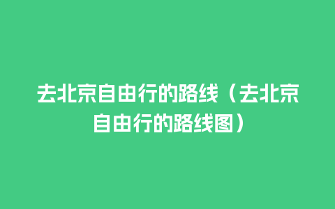 去北京自由行的路线（去北京自由行的路线图）