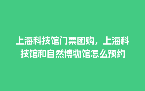 上海科技馆门票团购，上海科技馆和自然博物馆怎么预约