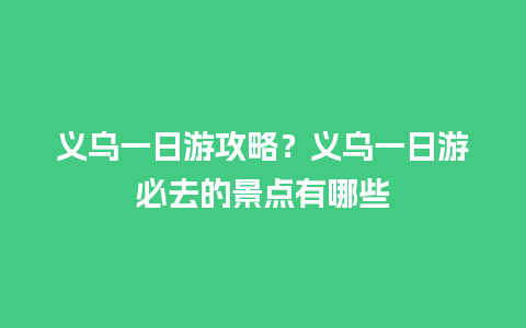 义乌一日游攻略？义乌一日游必去的景点有哪些