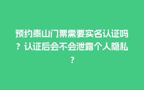 预约泰山门票需要实名认证吗？认证后会不会泄露个人隐私？