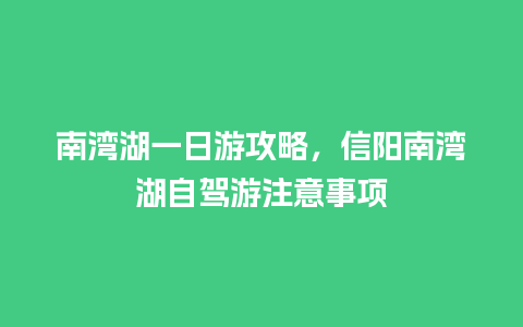 南湾湖一日游攻略，信阳南湾湖自驾游注意事项