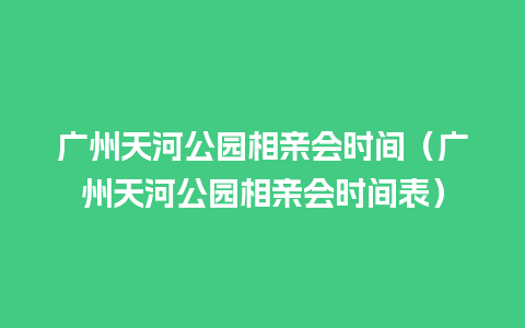 广州天河公园相亲会时间（广州天河公园相亲会时间表）