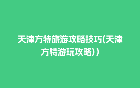 天津方特旅游攻略技巧(天津方特游玩攻略)）