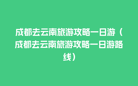 成都去云南旅游攻略一日游（成都去云南旅游攻略一日游路线）