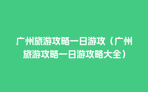 广州旅游攻略一日游攻（广州旅游攻略一日游攻略大全）