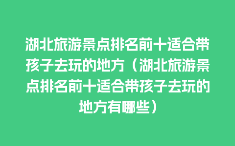 湖北旅游景点排名前十适合带孩子去玩的地方（湖北旅游景点排名前十适合带孩子去玩的地方有哪些）