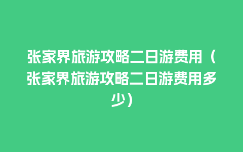 张家界旅游攻略二日游费用（张家界旅游攻略二日游费用多少）