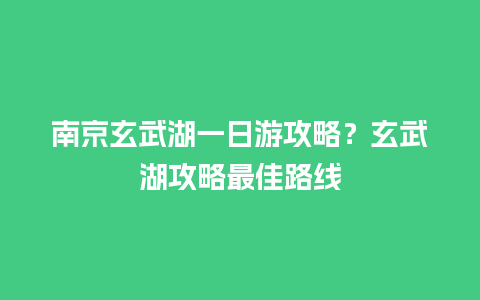 南京玄武湖一日游攻略？玄武湖攻略最佳路线