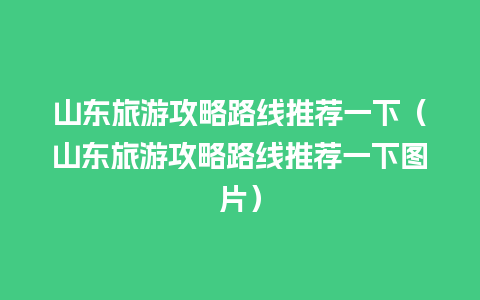 山东旅游攻略路线推荐一下（山东旅游攻略路线推荐一下图片）