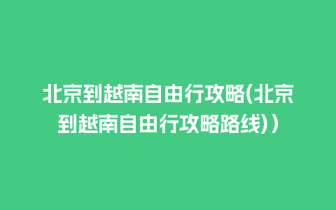 北京到越南自由行攻略(北京到越南自由行攻略路线)）