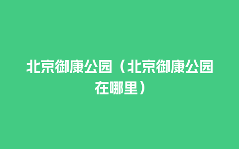 北京御康公园（北京御康公园在哪里）