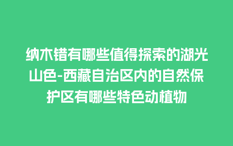 纳木错有哪些值得探索的湖光山色-西藏自治区内的自然保护区有哪些特色动植物