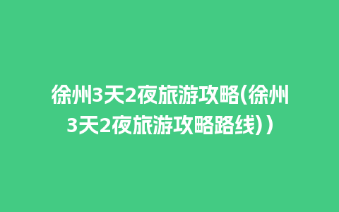 徐州3天2夜旅游攻略(徐州3天2夜旅游攻略路线)）