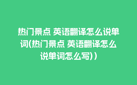 热门景点 英语翻译怎么说单词(热门景点 英语翻译怎么说单词怎么写)）