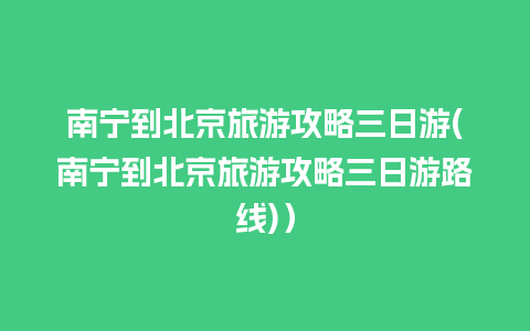 南宁到北京旅游攻略三日游(南宁到北京旅游攻略三日游路线)）