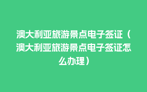 澳大利亚旅游景点电子签证（澳大利亚旅游景点电子签证怎么办理）