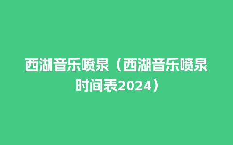 西湖音乐喷泉（西湖音乐喷泉时间表2024）