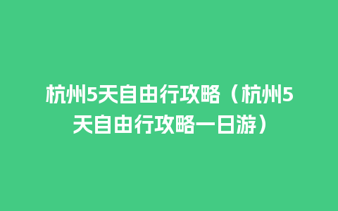 杭州5天自由行攻略（杭州5天自由行攻略一日游）