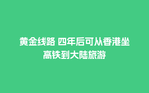 黄金线路 四年后可从香港坐高铁到大陆旅游