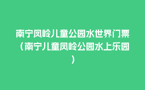 南宁凤岭儿童公园水世界门票（南宁儿童凤岭公园水上乐园）