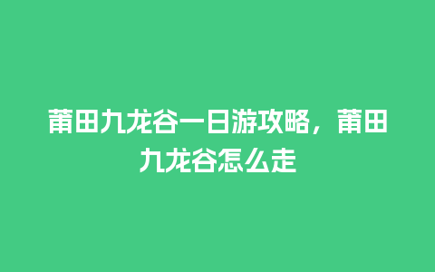 莆田九龙谷一日游攻略，莆田九龙谷怎么走