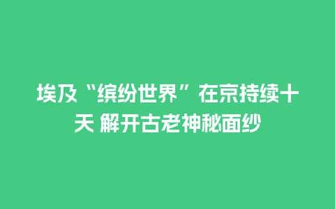 埃及“缤纷世界”在京持续十天 解开古老神秘面纱