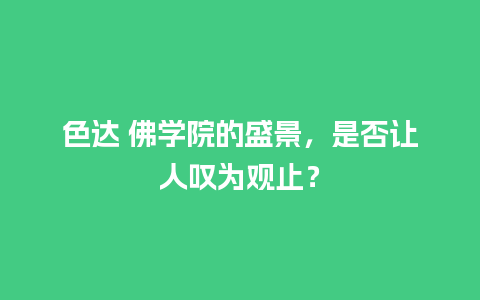 色达 佛学院的盛景，是否让人叹为观止？