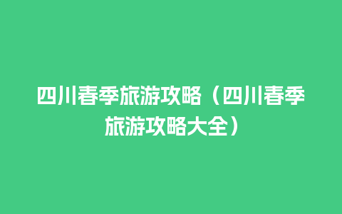 四川春季旅游攻略（四川春季旅游攻略大全）