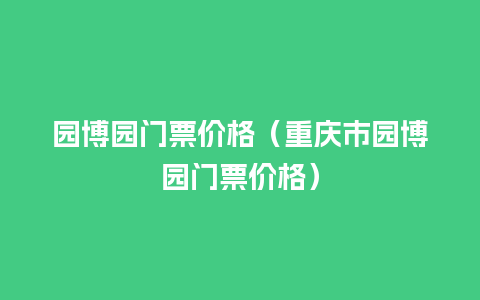 园博园门票价格（重庆市园博园门票价格）