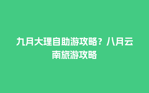 九月大理自助游攻略？八月云南旅游攻略