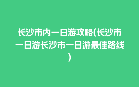 长沙市内一日游攻略(长沙市一日游长沙市一日游最佳路线)